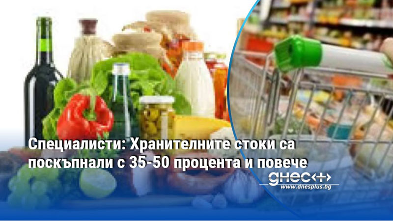 Специалисти: Хранителните стоки са поскъпнали с 35-50 процента и повече
