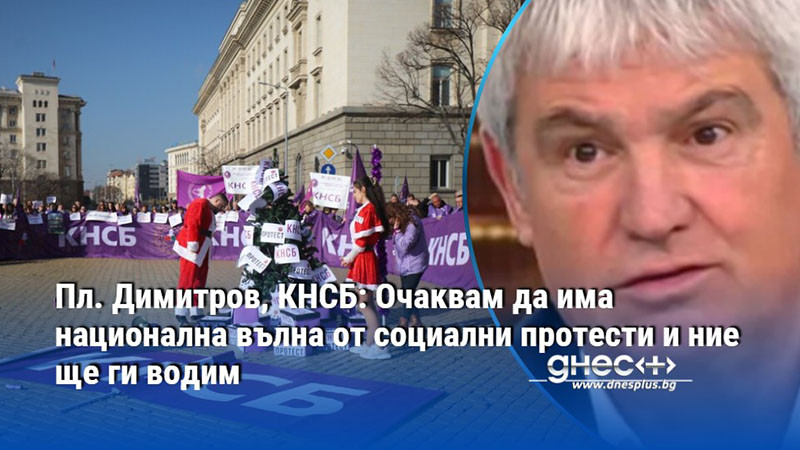 Пл. Димитров, КНСБ: Очаквам да има национална вълна от социални протести и ние ще ги водим