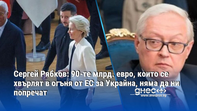 Сергей Рябков: 90-те млрд. евро, които се хвърлят в огъня от ЕС за Украйна, няма да ни попречат
