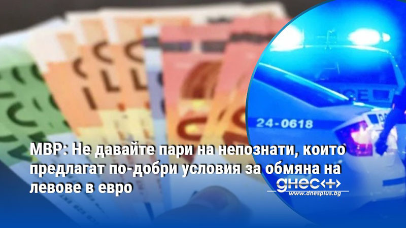 МВР: Не давайте пари на непознати, които предлагат по-добри условия за обмяна на левове в евро