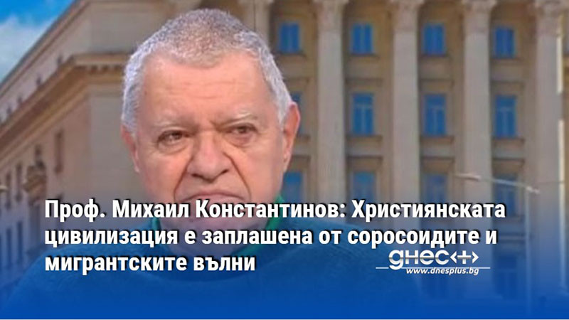 Проф. Михаил Константинов: Християнската цивилизация е заплашена от соросоидите и мигрантските вълни