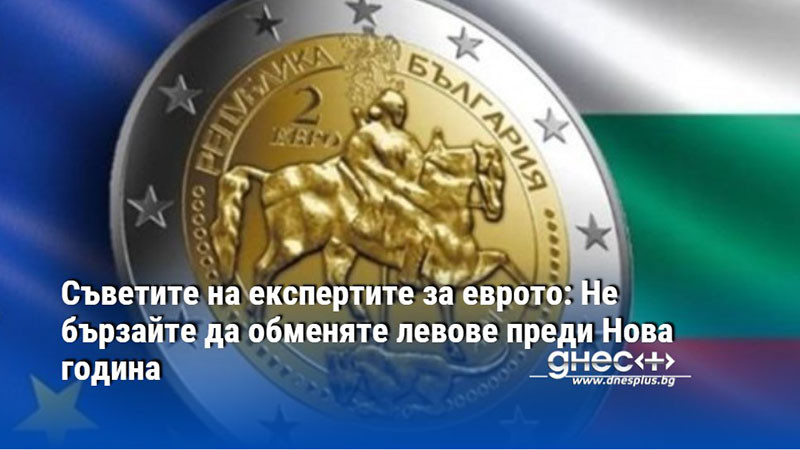 Съветите на експертите за еврото: Не бързайте да обменяте левове преди Нова година