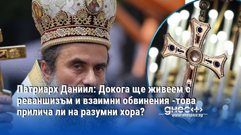 Патриарх Даниил: Докога ще живеем с реваншизъм и взаимни обвинения -това прилича ли на разумни хора?