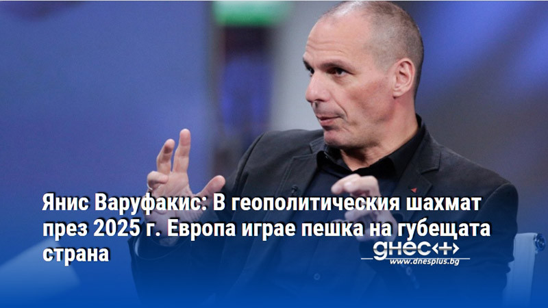 Янис Варуфакис: В геополитическия шахмат през 2025 г. Европа играе пешка на губещата страна