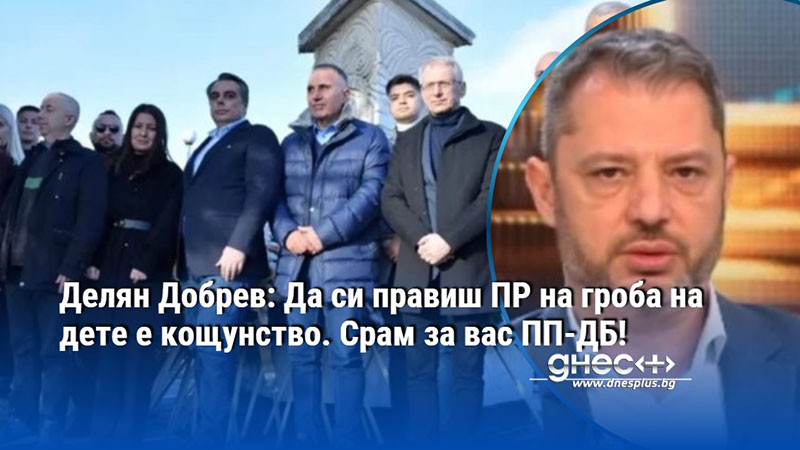 Делян Добрев: Да си правиш ПР на гроба на дете е кощунство. Срам за вас ПП-ДБ!