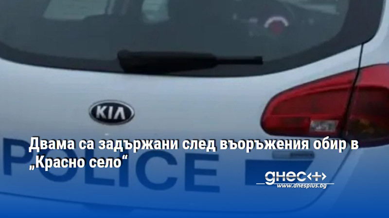Двама са задържани след въоръжения обир в „Красно село“