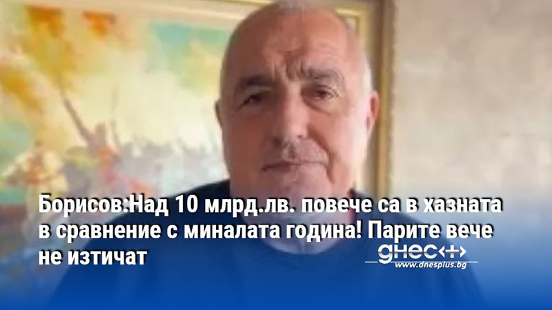 Борисов:Над 10 млрд.лв. повече са в хазната в сравнение с миналата година! Парите вече не изтичат