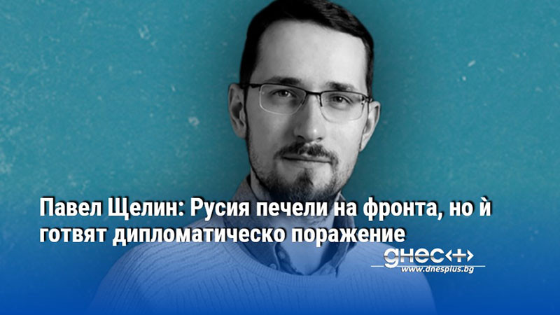 Павел Щелин: Русия печели на фронта, но ѝ готвят дипломатическо поражение