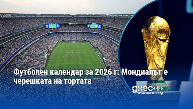 Футболен календар за 2026 г: Мондиалът е черешката на тортата