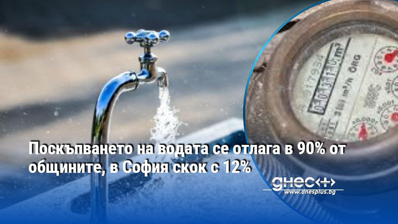 Поскъпването на водата се отлага в 90% от общините, в София скок с 12%