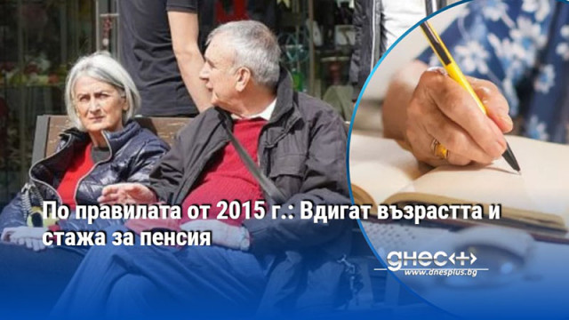 По правилата от 2015 г.: Вдигат възрастта и стажа за пенсия