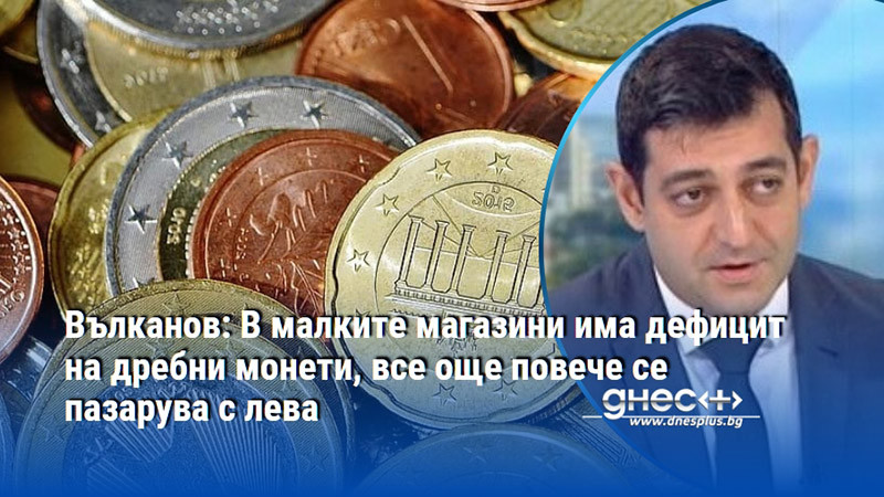 Вълканов: В малките магазини има дефицит на дребни монети, все още повече се пазарува с лева