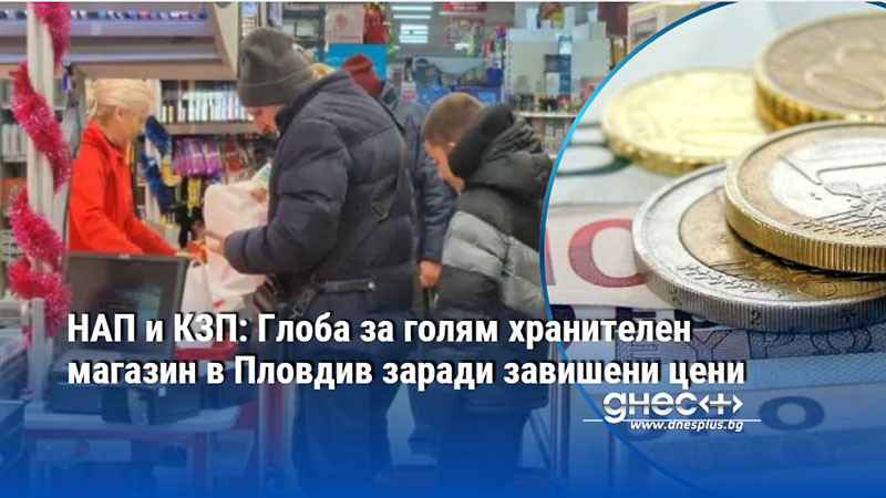НАП и КЗП: Глоба за голям хранителен магазин в Пловдив заради завишени цени