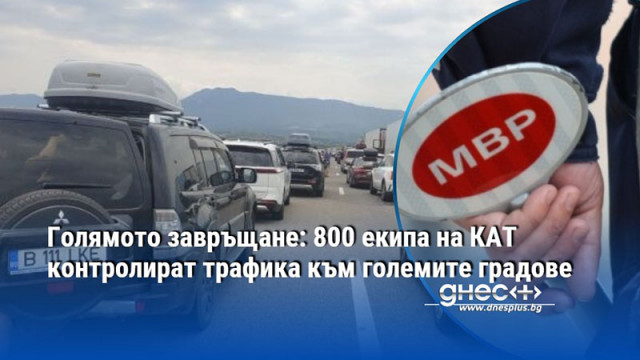 Голямото завръщане: 800 екипа на КАТ контролират трафика към големите градове