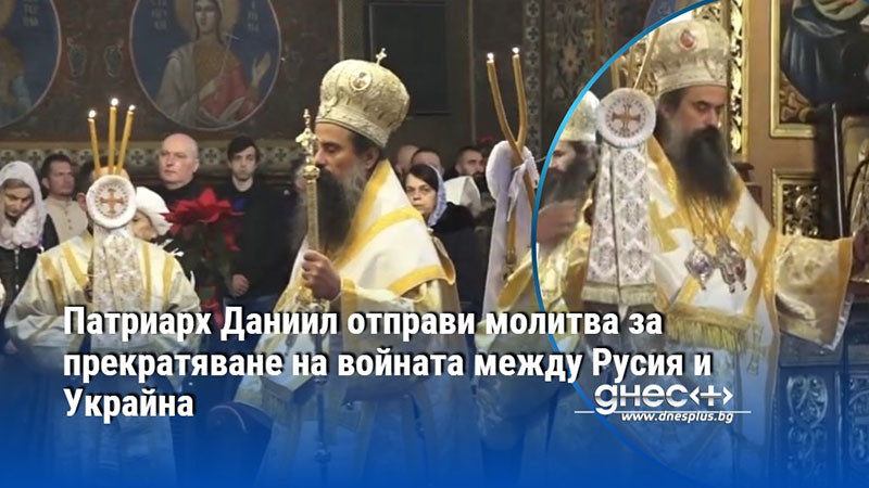 Патриарх Даниил отправи молитва за прекратяване на войната между Русия и Украйна