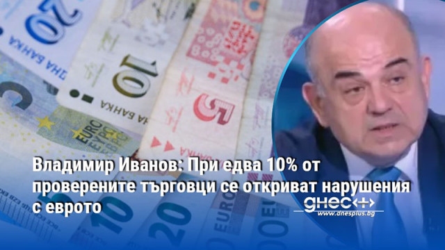 Владимир Иванов: При едва 10% от проверените търговци се откриват нарушения с еврото