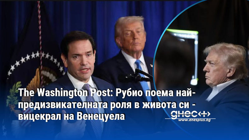 The Washington Post: Рубио поема най-предизвикателната роля в живота си - вицекрал на Венецуела