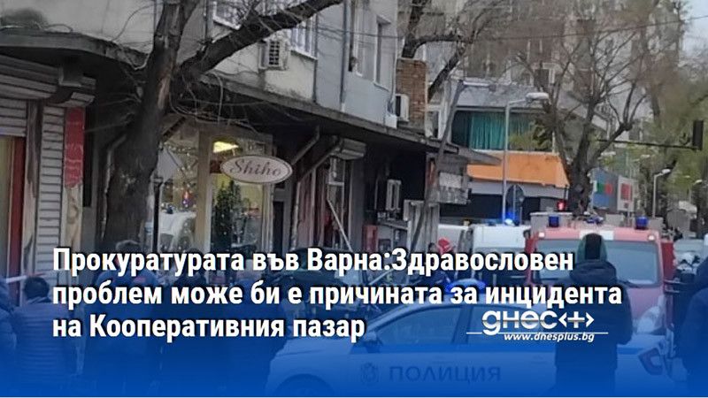 Прокуратурата във Варна:Здравословен проблем може би е причината за инцидента на Кооперативния пазар