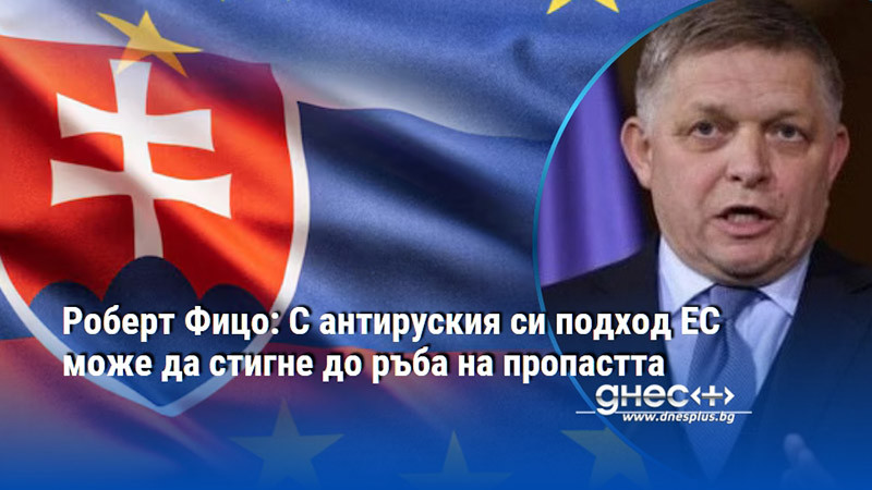 Роберт Фицо: С антируския си подход ЕС може да стигне до ръба на пропастта