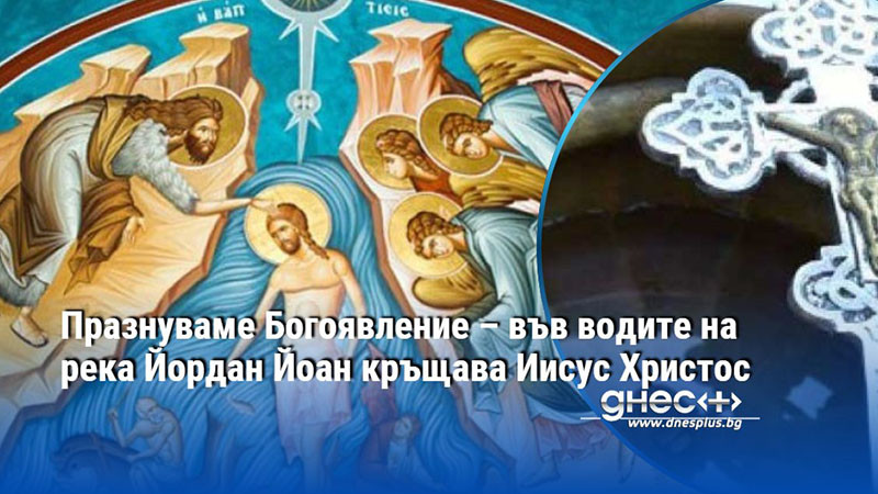 Празнуваме Богоявление – във водите на река Йордан Йоан кръщава Иисус Христос