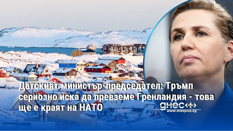 Датският министър-председател: Тръмп сериозно иска да превземе Гренландия - това ще е краят на НАТО