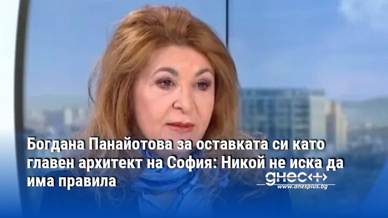 Богдана Панайотова за оставката си като главен архитект на София: Никой не иска да има правила