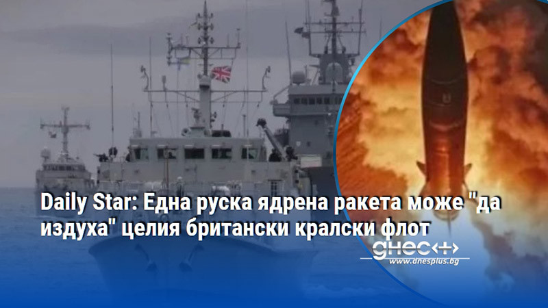 Daily Star: Една руска ядрена ракета може "да издуха" целия британски кралски флот