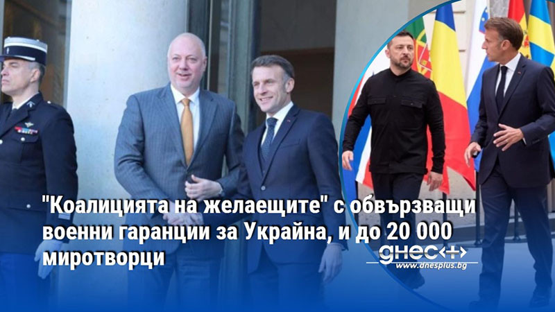 "Коалицията на желаещите" с обвързващи военни гаранции за Украйна, и до 20 000 миротворци