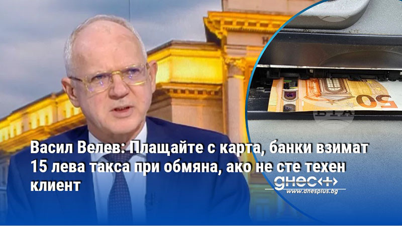 Васил Велев: Плащайте с карта, банки взимат 15 лева такса при обмяна, ако не сте техен клиент
