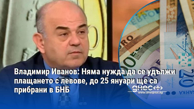 Владимир Иванов: Няма нужда да се удължи плащането с левове, до 25 януари ще са прибрани в БНБ