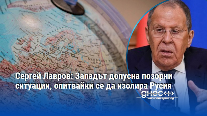 Сергей Лавров: Западът допусна позорни ситуации, опитвайки се да изолира Русия