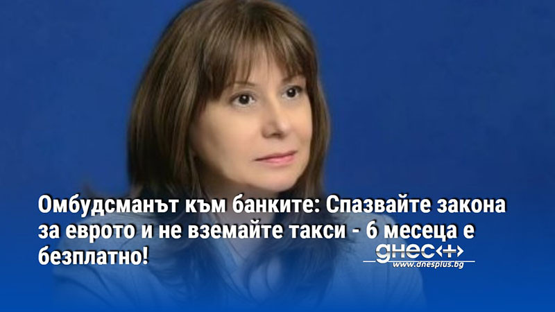 Омбудсманът към банките: Спазвайте закона за еврото и не вземайте такси - 6 месеца е безплатно!