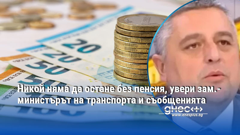 Никой няма да остане без пенсия, увери зам.-министърът на транспорта и съобщенията