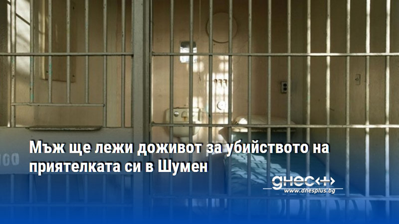 Мъж ще лежи доживот за убийството на приятелката си в Шумен