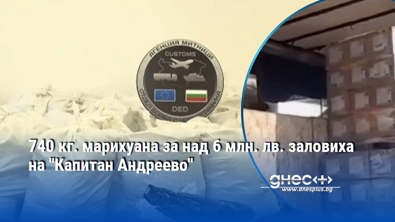740 кг. марихуана за над 6 млн. лв. заловиха на "Капитан Андреево"