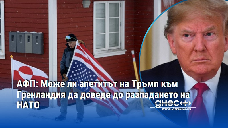 АФП: Може ли апетитът на Тръмп към Гренландия да доведе до разпадането на НАТО