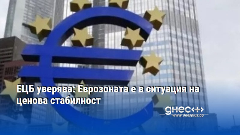 ЕЦБ уверява: Еврозоната е в ситуация на ценова стабилност