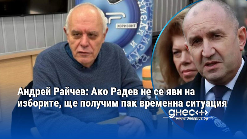Андрей Райчев: Ако Радев не се яви на изборите, ще получим пак временна ситуация