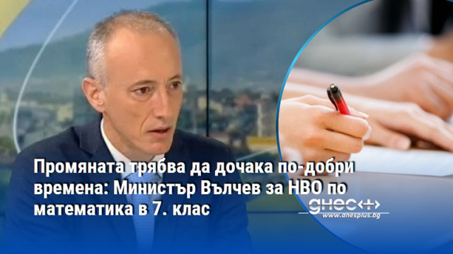 Промяната трябва да дочака по-добри времена: Министър Вълчев за НВО по математика в 7. клас