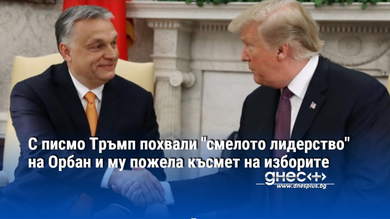 С писмо Тръмп похвали "смелото лидерство" на Орбан и му пожела късмет на изборите