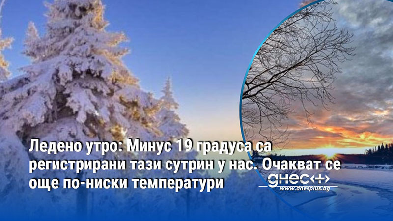 Ледено утро: Минус 19 градуса са регистрирани тази сутрин у нас. Очакват се още по-ниски температури