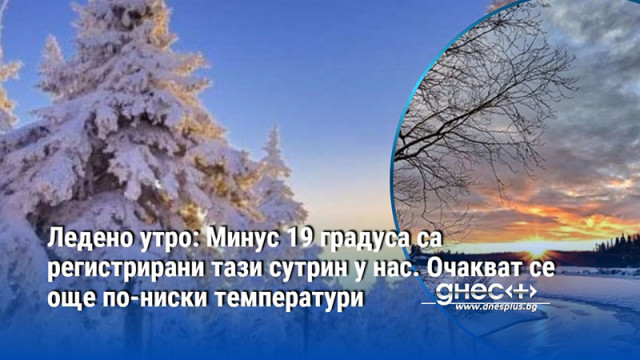 Ледено утро: Минус 19 градуса са регистрирани тази сутрин у нас. Очакват се още по-ниски температури