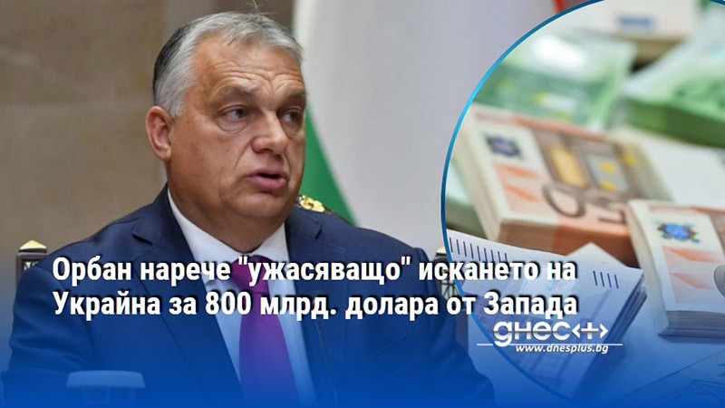 Орбан нарече "ужасяващо" искането на Украйна за 800 млрд. долара от Запада