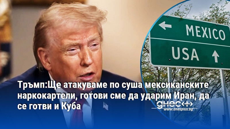 Тръмп:Ще атакуваме по суша мексиканските наркокартели, готови сме да ударим Иран, да се готви и Куба