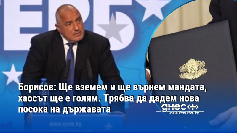 Борисов: Ще вземем и ще върнем мандата, хаосът ще е голям. Трябва да дадем нова посока на държавата