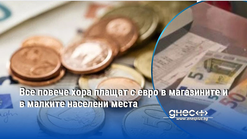 Все повече хора плащат с евро в магазините и в малките населени места