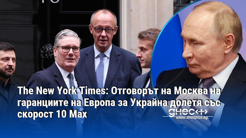 The New York Times: Отговорът на Москва на гаранциите на Европа за Украйна долетя със скорост 10 Мах