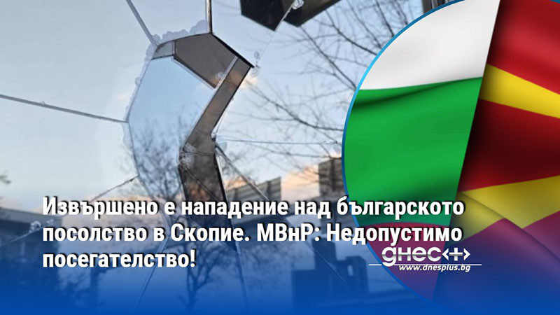 Извършено е нападение над българското посолство в Скопие. МВнР: Недопустимо посегателство!