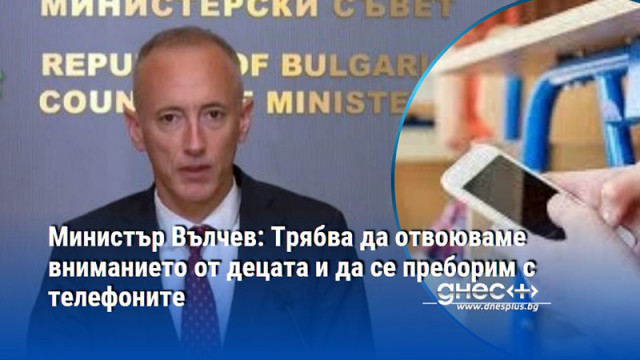 Министър Вълчев: Трябва да отвоюваме вниманието от децата и да се преборим с телефоните
