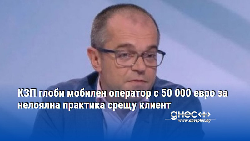 КЗП глоби мобилен оператор с 50 000 евро за нелоялна практика срещу клиент